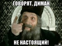 говорят, диман не настоящий!