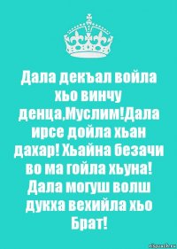 Дала декъал войла хьо винчу денца,Муслим!Дала ирсе дойла хьан дахар! Хьайна безачи во ма гойла хьуна! Дала могуш волш дукха вехийла хьо Брат!