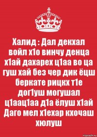 Халид : Дал декхал войл х1о винчу денца х1ай дахарех ц1аа во ца гуш хай без чер дик ёцш беркате рицкх т1е дог1уш могушал ц1аац1аа д1а ёлуш х1ай Даго мел х1ехар кхочаш хюлуш