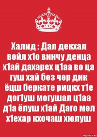 Халид : Дал декхал войл х1о винчу денца х1ай дахарех ц1аа во ца гуш хай без чер дик ёцш беркате рицкх т1е дог1уш могушал ц1аа д1а ёлуш х1ай Даго мел х1ехар кхочаш хюлуш