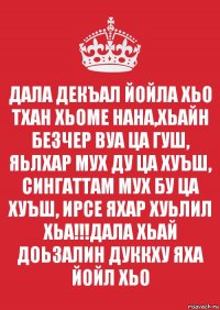 ДАЛА ДЕКЪАЛ ЙОЙЛА ХЬО ТХАН ХЬОМЕ НАНА,ХЬАЙН БЕЗЧЕР ВУА ЦА ГУШ, ЯЬЛХАР МУХ ДУ ЦА ХУЪШ, СИНГАТТАМ МУХ БУ ЦА ХУЪШ, ИРСЕ ЯХАР ХУЬЛИЛ ХЬА!!!ДАЛА ХЬАЙ ДОЬЗАЛИН ДУККХУ ЯХА ЙОЙЛ ХЬО