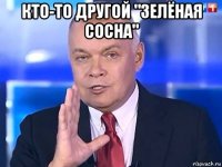 кто-то другой "зелёная сосна" 