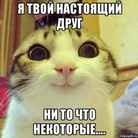 я твой настоящий друг ни то что некоторые....