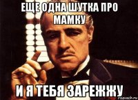 еще одна шутка про мамку и я тебя зарежжу