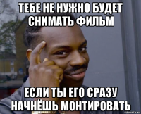 тебе не нужно будет снимать фильм если ты его сразу начнёшь монтировать