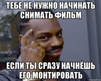 тебе не нужно начинать снимать фильм если ты сразу начнёшь его монтировать