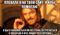 плевала я на твой сайт, я илье помогаю, я бы и заниматься им не стала, встречаться с ильёй да и все, пиши, чего хочешь