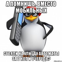 а помнишь, вместо мобильных стояли на улицах автоматы за 2 коп и очередь?