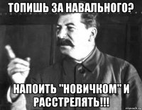 топишь за навального? напоить "новичком" и расстрелять!!!