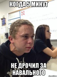 когда 5 минут не дрочил за навального