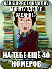 раньше всех на одну минуту сделал задание ? на тебе ещё 40 номеров