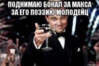 поднимаю бокал за макса за его поэзию молодейц 