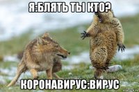 я:блять ты кто? коронавирус:вирус