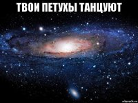 твои петухы танцуют 