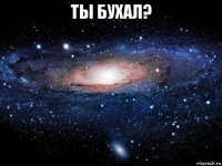 ты бухал? 