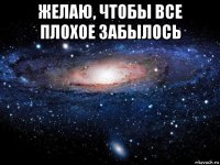 желаю, чтобы все плохое забылось 