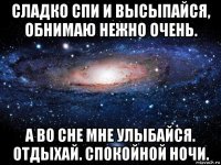 сладко спи и высыпайся, обнимаю нежно очень. а во сне мне улыбайся. отдыхай. спокойной ночи.