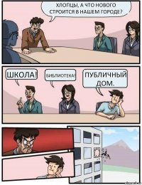 Хлопцы, а что нового строится в нашем городе? Школа! Библиотека! Публичный дом.