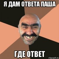 я дам ответа паша где ответ