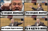 Ту создал, молчали Эту создал, молчат Ещё создам, будете молчать Ну и идти в жопу