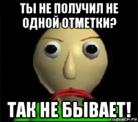 ты не получил не одной отметки? так не бывает!