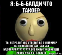 я: б-б-балди что такое? ты неправильно ответил на 3-й пример заето побошке бах (бах бах бах)тррррртртртртр все минус ученик ещё 25000 ну а я отдахнуть