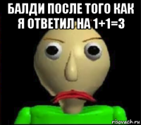 балди после того как я ответил на 1+1=3 