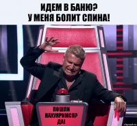 Идем в баню?
у меня болит спина! Пошли нахуяримся?
ДА!