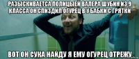 разыскиваетса полицыей валера шубин из 9 класса он спиздил огурец в у бабки с грятки вот он сука найду я ему огурец отрежу