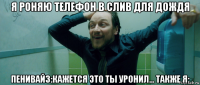 я роняю телефон в слив для дождя пенивайз:кажется это ты уронил... также я: