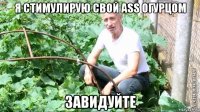 я стимулирую свой ass огурцом завидуйте