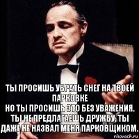 ты просишь убрать снег на твоей парковке
но ты просишь это без уважения. ты не предлагаешь дружбу, ты даже не назвал меня парковщиком.