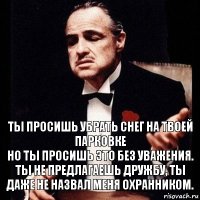 ты просишь убрать снег на твоей парковке
но ты просишь это без уважения. ты не предлагаешь дружбу, ты даже не назвал меня охранником.