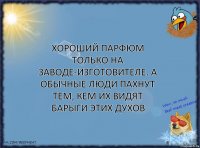 Хороший парфюм только на заводе-изготовителе. А обычные люди пахнут тем, кем их видят барыги этих духов