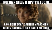 когда идешь к другу в гости а он попросил зайти в магазин и взять батон хлеба и пакет молока