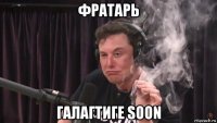 фратарь галагтиге soon