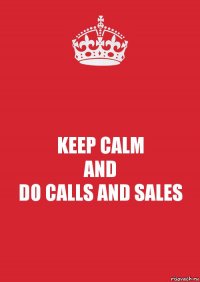 KEEP CALM
AND
DO CALLS AND SALES