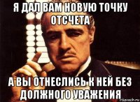 я дал вам новую точку отсчета а вы отнеслись к ней без должного уважения