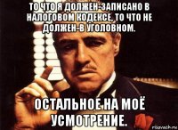 то что я должен-записано в налоговом кодексе, то что не должен-в уголовном. остальное на моё усмотрение.