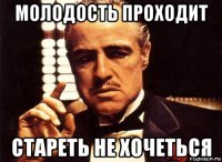 молодость проходит стареть не хочеться