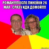 роман!!!после линейки 26 мая , сразу иди домой!!!! 