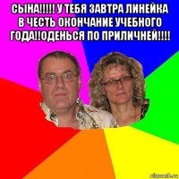 сына!!!!! у тебя завтра линейка в честь окончание учебного года!!оденься по приличней!!!! 