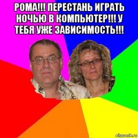 рома!!! перестань играть ночью в компьютер!!! у тебя уже зависимость!!! 