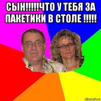 сын!!!!!что у тебя за пакетики в столе !!!!! 