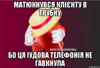 матюкнувся клієнту в трубку бо ця іудова телефонія не гавкнула