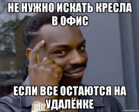 не нужно искать кресла в офис если все остаются на удалёнке