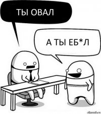 Ты овал А ты еб*л