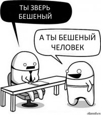 Ты зверь бешеный А ты бешеный человек