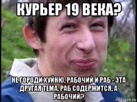 курьер 19 века? не городи хуйню, рабочий и раб - эта другая тема. раб содержится, а рабочий?