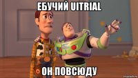 ебучий uitrial он повсюду